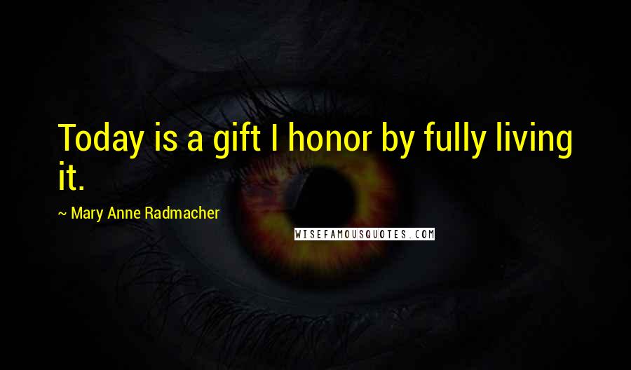 Mary Anne Radmacher Quotes: Today is a gift I honor by fully living it.