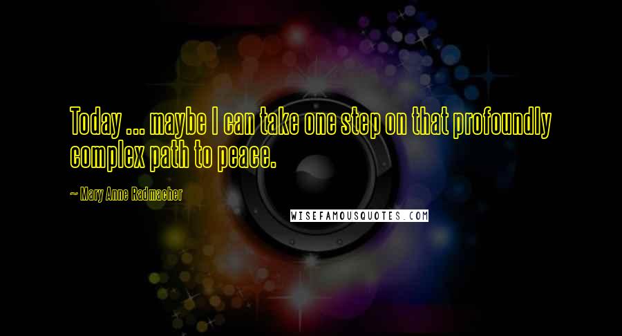 Mary Anne Radmacher Quotes: Today ... maybe I can take one step on that profoundly complex path to peace.