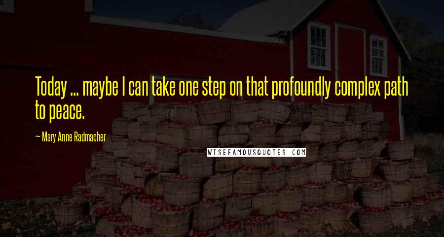 Mary Anne Radmacher Quotes: Today ... maybe I can take one step on that profoundly complex path to peace.