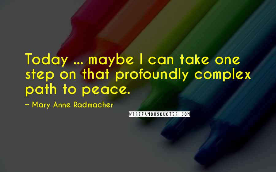 Mary Anne Radmacher Quotes: Today ... maybe I can take one step on that profoundly complex path to peace.