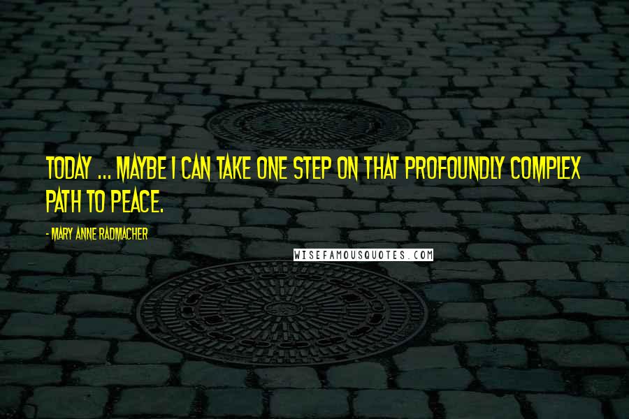 Mary Anne Radmacher Quotes: Today ... maybe I can take one step on that profoundly complex path to peace.