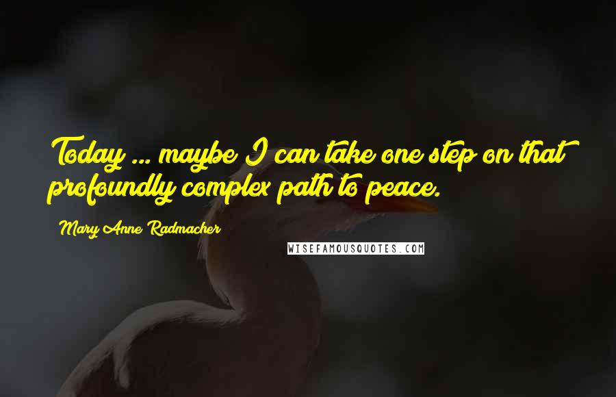 Mary Anne Radmacher Quotes: Today ... maybe I can take one step on that profoundly complex path to peace.