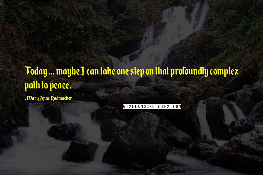 Mary Anne Radmacher Quotes: Today ... maybe I can take one step on that profoundly complex path to peace.