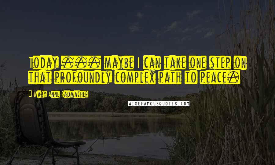 Mary Anne Radmacher Quotes: Today ... maybe I can take one step on that profoundly complex path to peace.