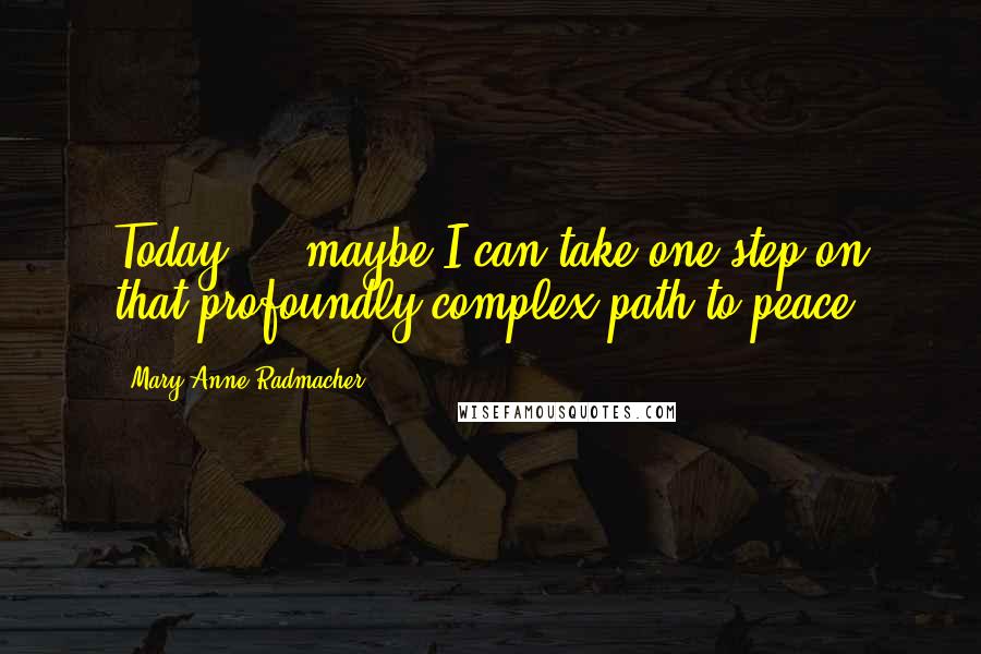 Mary Anne Radmacher Quotes: Today ... maybe I can take one step on that profoundly complex path to peace.