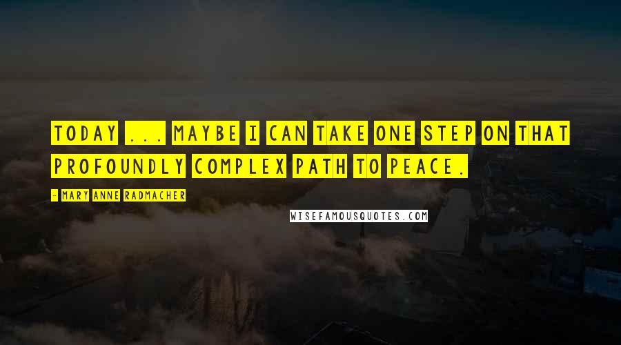 Mary Anne Radmacher Quotes: Today ... maybe I can take one step on that profoundly complex path to peace.