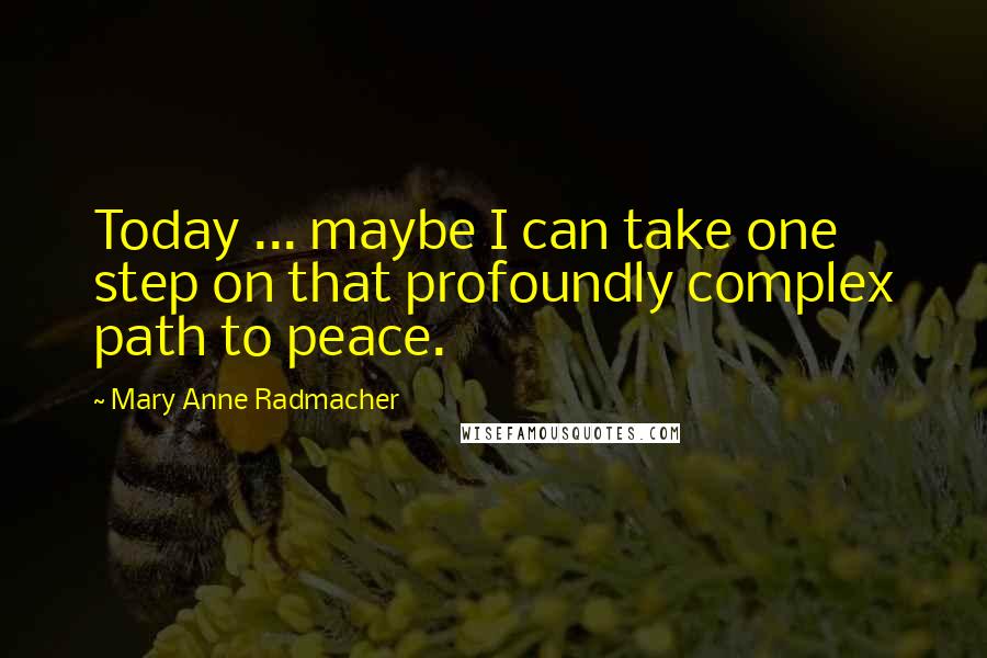 Mary Anne Radmacher Quotes: Today ... maybe I can take one step on that profoundly complex path to peace.
