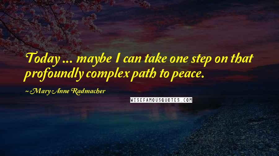 Mary Anne Radmacher Quotes: Today ... maybe I can take one step on that profoundly complex path to peace.