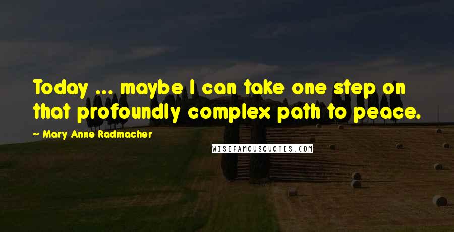 Mary Anne Radmacher Quotes: Today ... maybe I can take one step on that profoundly complex path to peace.