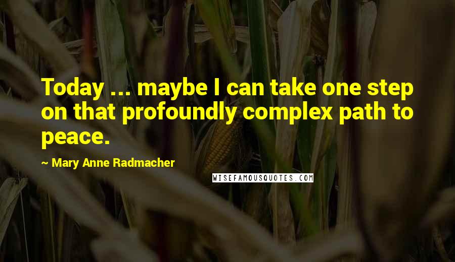 Mary Anne Radmacher Quotes: Today ... maybe I can take one step on that profoundly complex path to peace.