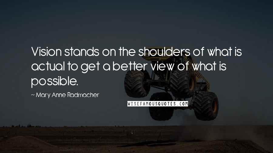 Mary Anne Radmacher Quotes: Vision stands on the shoulders of what is actual to get a better view of what is possible.