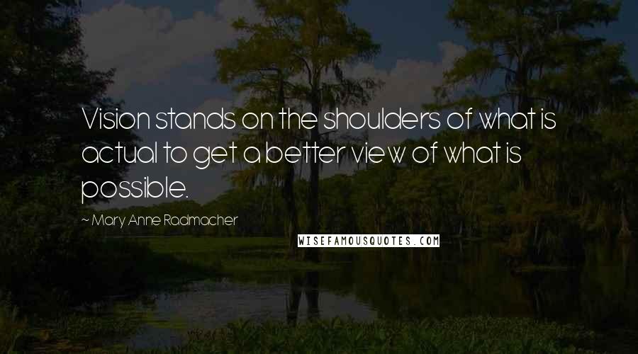 Mary Anne Radmacher Quotes: Vision stands on the shoulders of what is actual to get a better view of what is possible.