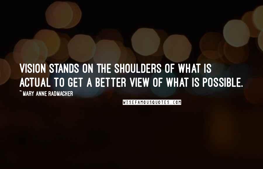 Mary Anne Radmacher Quotes: Vision stands on the shoulders of what is actual to get a better view of what is possible.