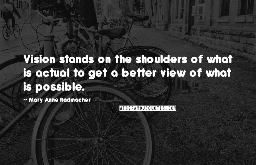 Mary Anne Radmacher Quotes: Vision stands on the shoulders of what is actual to get a better view of what is possible.