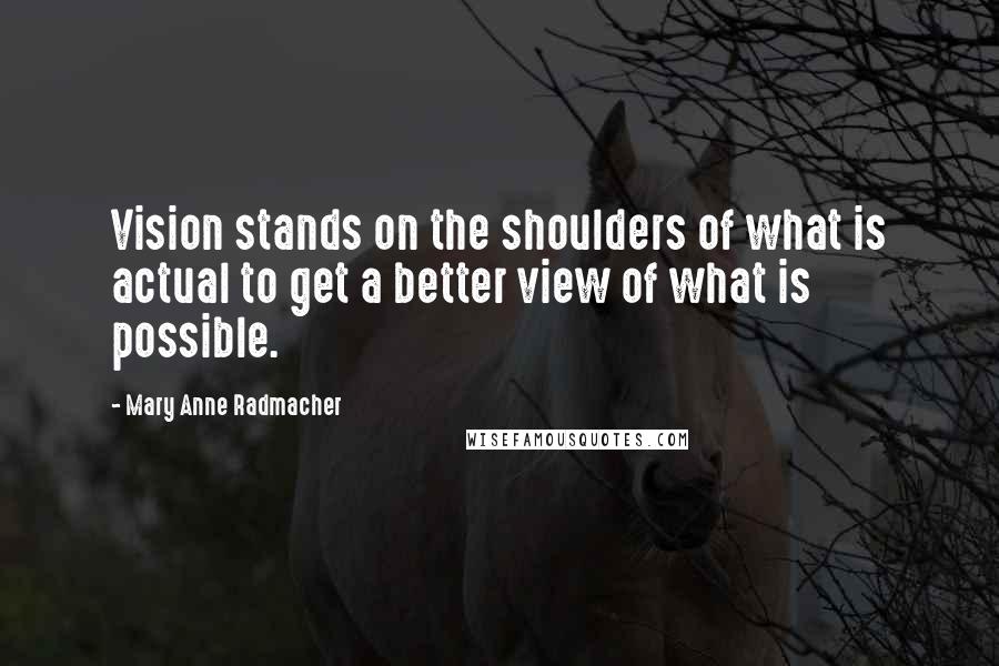 Mary Anne Radmacher Quotes: Vision stands on the shoulders of what is actual to get a better view of what is possible.