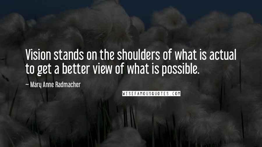 Mary Anne Radmacher Quotes: Vision stands on the shoulders of what is actual to get a better view of what is possible.