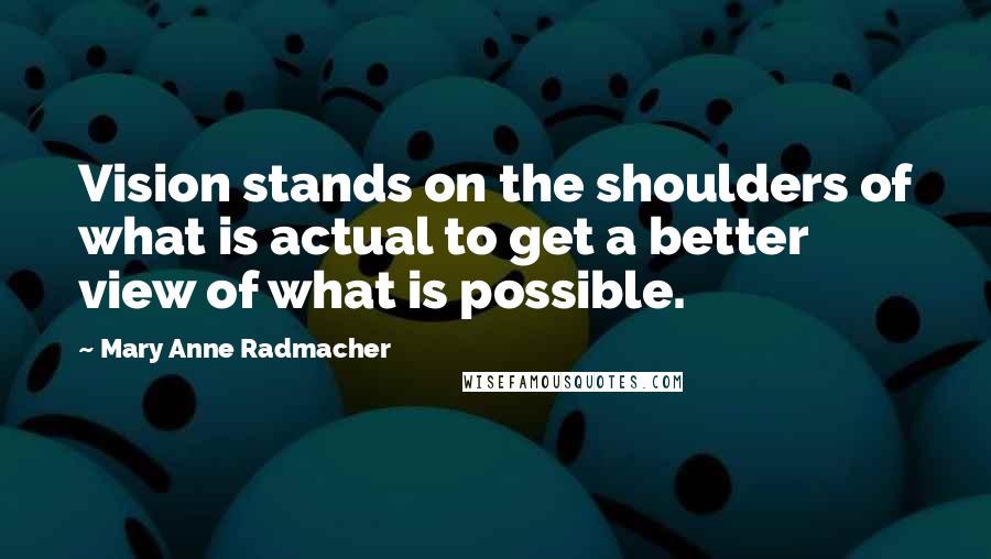 Mary Anne Radmacher Quotes: Vision stands on the shoulders of what is actual to get a better view of what is possible.