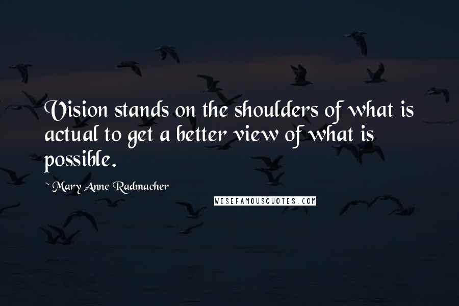 Mary Anne Radmacher Quotes: Vision stands on the shoulders of what is actual to get a better view of what is possible.