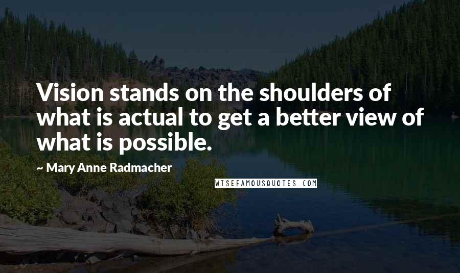 Mary Anne Radmacher Quotes: Vision stands on the shoulders of what is actual to get a better view of what is possible.
