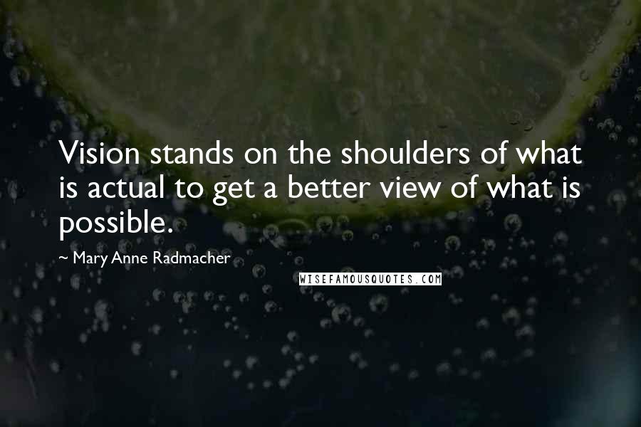 Mary Anne Radmacher Quotes: Vision stands on the shoulders of what is actual to get a better view of what is possible.