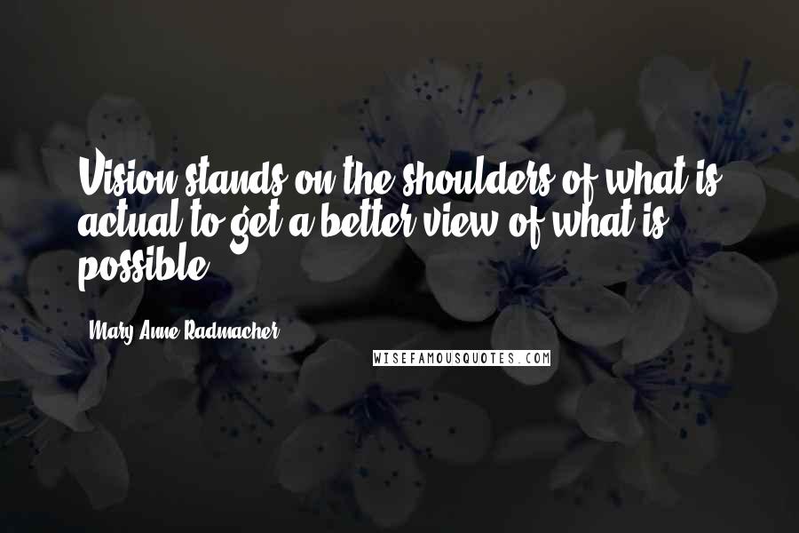 Mary Anne Radmacher Quotes: Vision stands on the shoulders of what is actual to get a better view of what is possible.