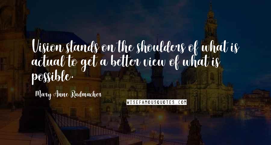 Mary Anne Radmacher Quotes: Vision stands on the shoulders of what is actual to get a better view of what is possible.