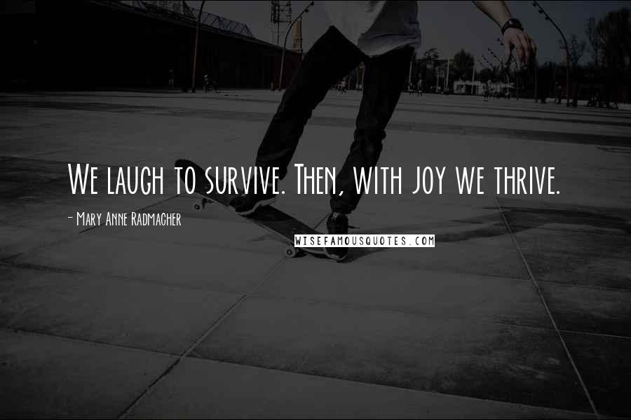 Mary Anne Radmacher Quotes: We laugh to survive. Then, with joy we thrive.