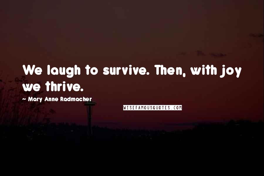 Mary Anne Radmacher Quotes: We laugh to survive. Then, with joy we thrive.