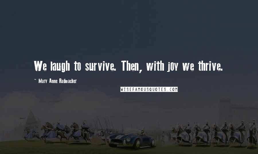 Mary Anne Radmacher Quotes: We laugh to survive. Then, with joy we thrive.