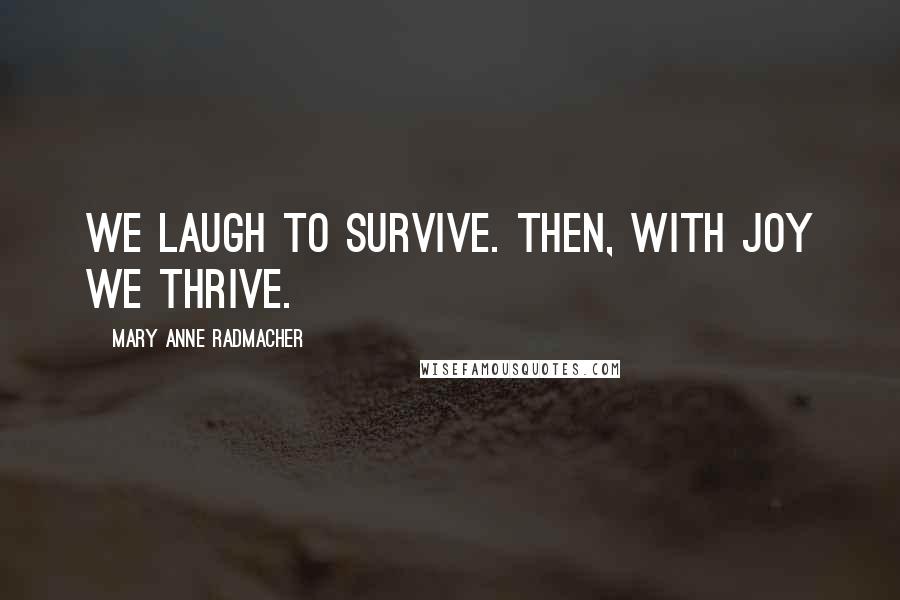 Mary Anne Radmacher Quotes: We laugh to survive. Then, with joy we thrive.