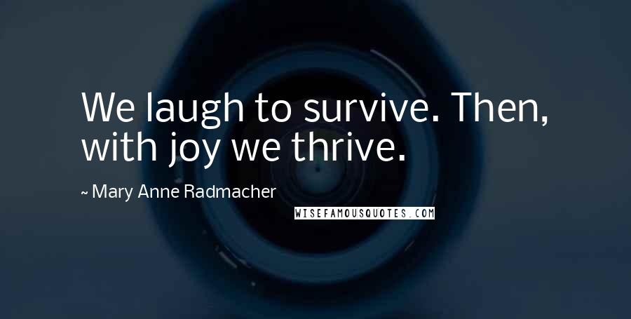 Mary Anne Radmacher Quotes: We laugh to survive. Then, with joy we thrive.