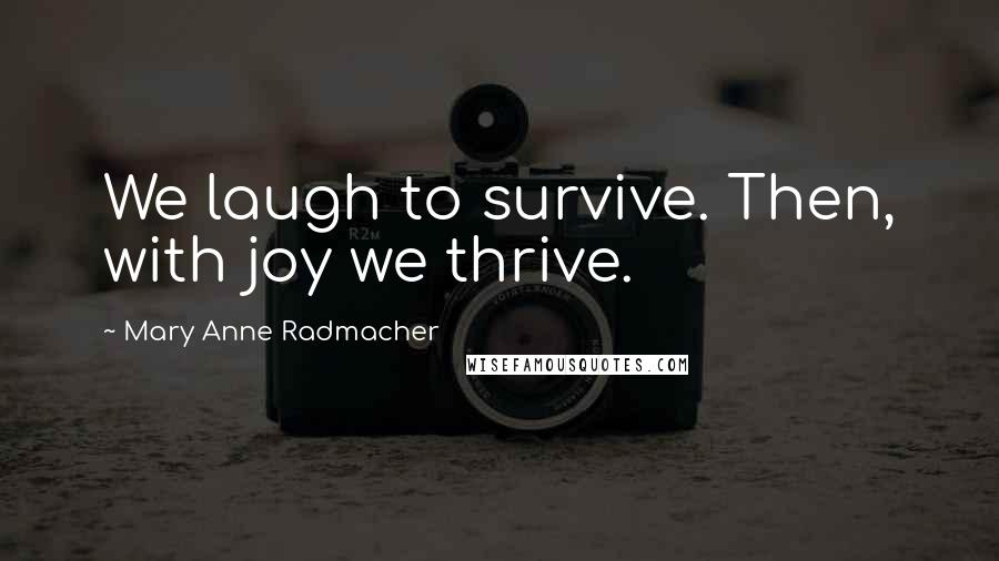 Mary Anne Radmacher Quotes: We laugh to survive. Then, with joy we thrive.