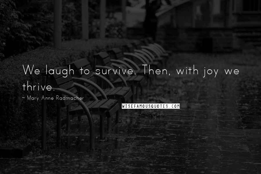 Mary Anne Radmacher Quotes: We laugh to survive. Then, with joy we thrive.