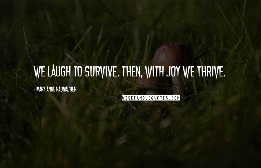 Mary Anne Radmacher Quotes: We laugh to survive. Then, with joy we thrive.