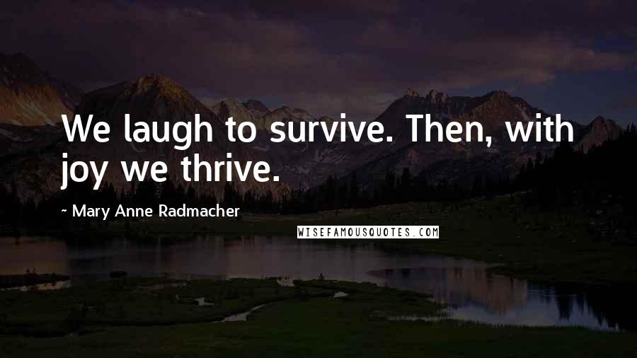 Mary Anne Radmacher Quotes: We laugh to survive. Then, with joy we thrive.