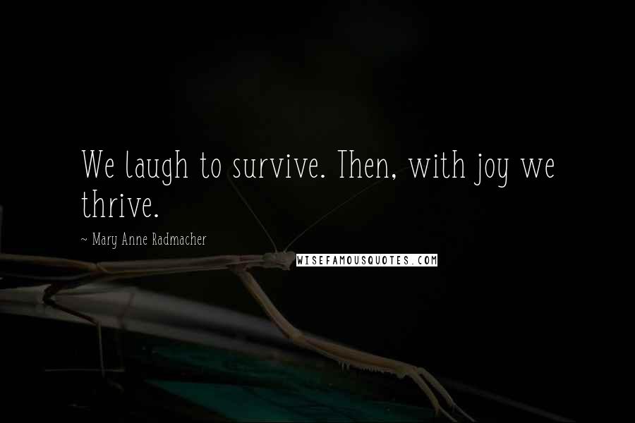 Mary Anne Radmacher Quotes: We laugh to survive. Then, with joy we thrive.