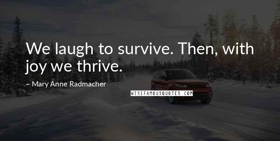 Mary Anne Radmacher Quotes: We laugh to survive. Then, with joy we thrive.