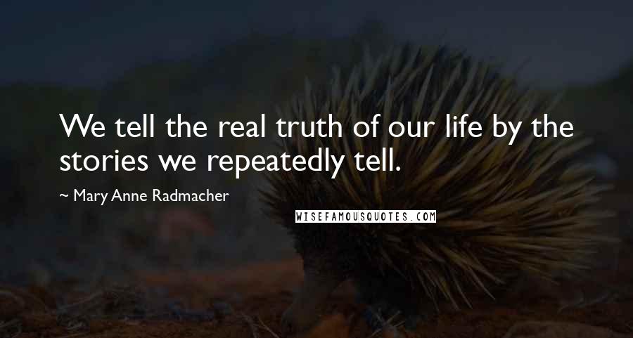 Mary Anne Radmacher Quotes: We tell the real truth of our life by the stories we repeatedly tell.