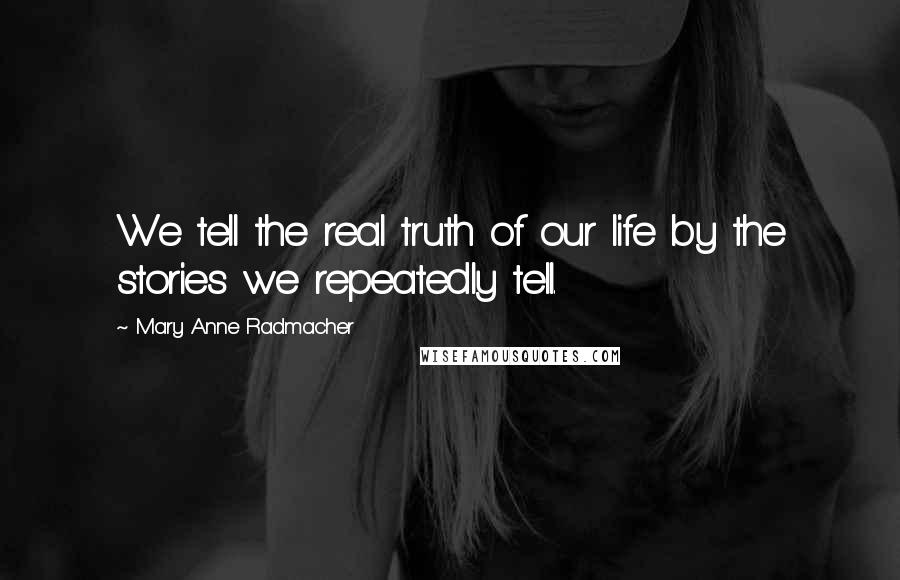 Mary Anne Radmacher Quotes: We tell the real truth of our life by the stories we repeatedly tell.