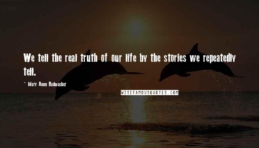 Mary Anne Radmacher Quotes: We tell the real truth of our life by the stories we repeatedly tell.