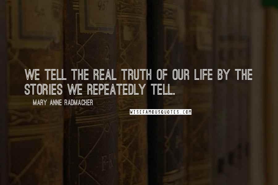 Mary Anne Radmacher Quotes: We tell the real truth of our life by the stories we repeatedly tell.