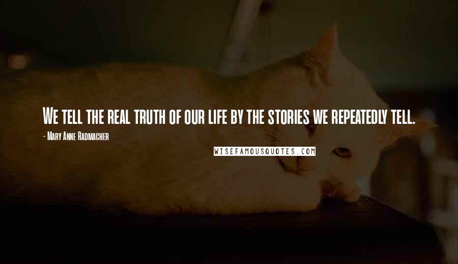 Mary Anne Radmacher Quotes: We tell the real truth of our life by the stories we repeatedly tell.