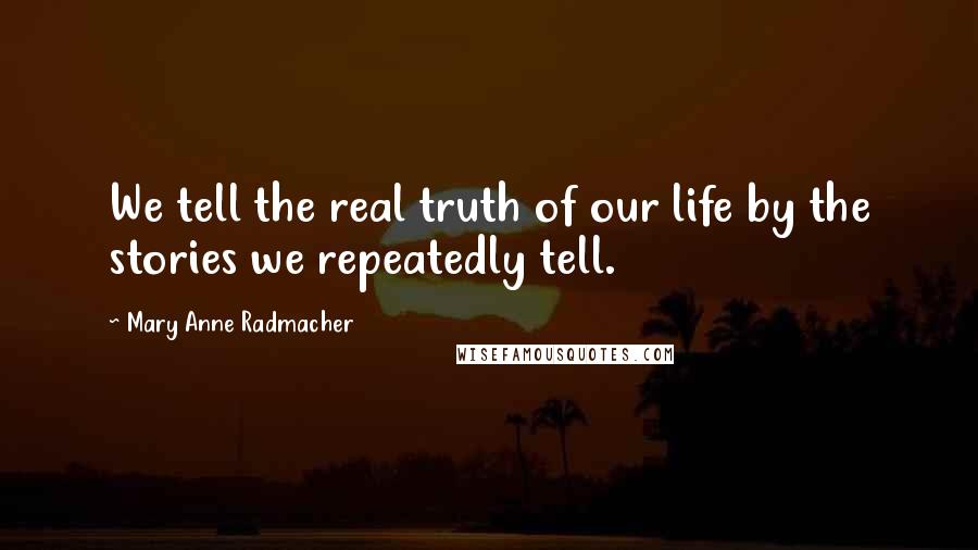 Mary Anne Radmacher Quotes: We tell the real truth of our life by the stories we repeatedly tell.