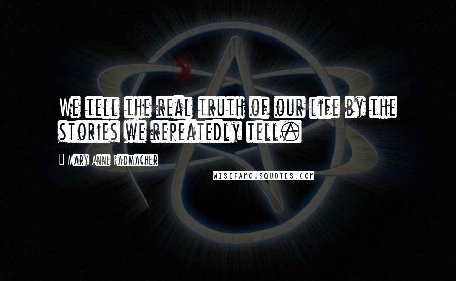 Mary Anne Radmacher Quotes: We tell the real truth of our life by the stories we repeatedly tell.