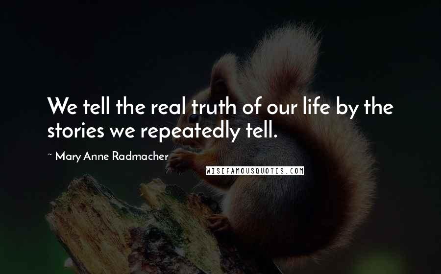 Mary Anne Radmacher Quotes: We tell the real truth of our life by the stories we repeatedly tell.