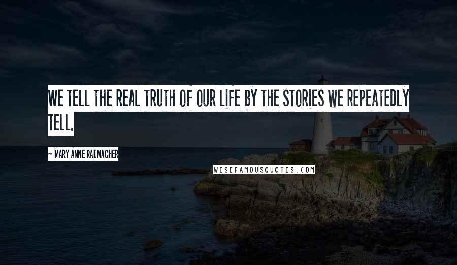 Mary Anne Radmacher Quotes: We tell the real truth of our life by the stories we repeatedly tell.