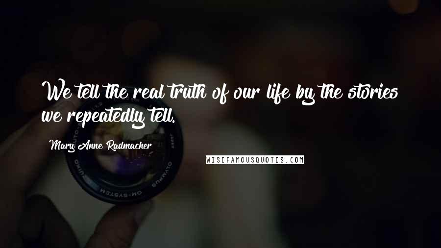 Mary Anne Radmacher Quotes: We tell the real truth of our life by the stories we repeatedly tell.