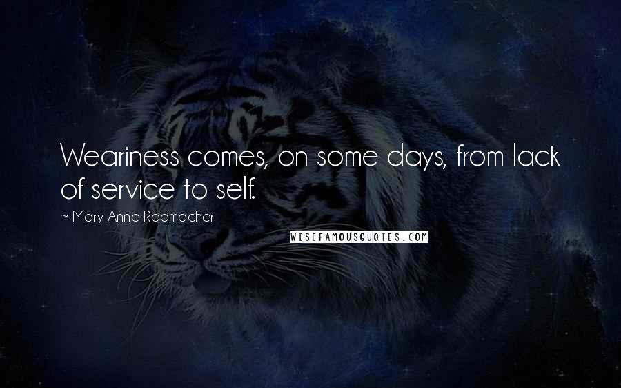 Mary Anne Radmacher Quotes: Weariness comes, on some days, from lack of service to self.