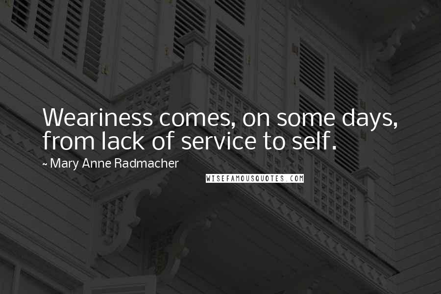 Mary Anne Radmacher Quotes: Weariness comes, on some days, from lack of service to self.