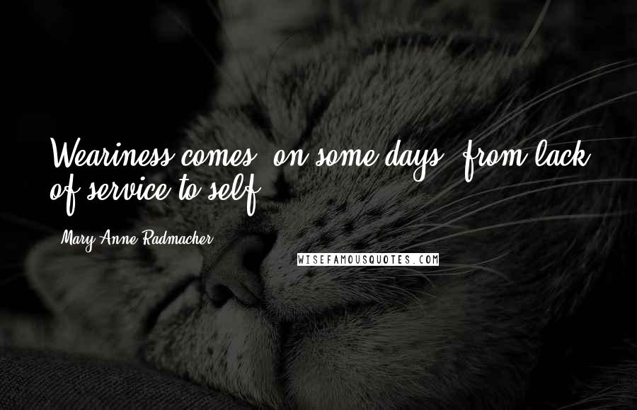 Mary Anne Radmacher Quotes: Weariness comes, on some days, from lack of service to self.